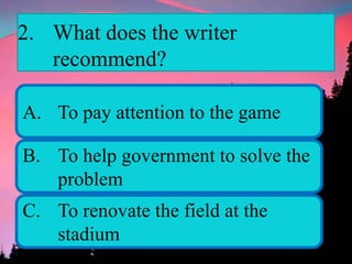 2. What does the writer
recommend?
A. To pay attention to the game
B. To help government to solve the
problem
C. To renovate the field at the
stadium
 
