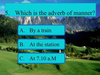 5. Which is the adverb of manner?
A. By a train
B. At the station
C. At 7.10 a.M
 