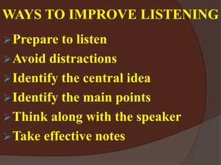 WAYS TO IMPROVE LISTENING
Prepare to listen
Avoid distractions
Identify the central idea
Identify the main points
Think along with the speaker
Take effective notes
 