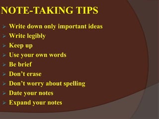 NOTE-TAKING TIPS
 Write down only important ideas
 Write legibly
 Keep up
 Use your own words
 Be brief
 Don’t erase
 Don’t worry about spelling
 Date your notes
 Expand your notes
 