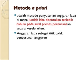 MetodeMetode a prioria priori
adalah metode penyusunan anggaran laba
di mana jumlah laba ditentukan terlebih
dahulu pada awal proses perencanaan
secara keseluruhan.
Anggaran laba sebagai titik tolak
penyusunan anggaran
 