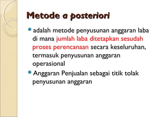 MetodeMetode a posterioria posteriori
adalah metode penyusunan anggaran laba
di mana jumlah laba ditetapkan sesudah
proses perencanaan secara keseluruhan,
termasuk penyusunan anggaran
operasional
Anggaran Penjualan sebagai titik tolak
penyusunan anggaran
 