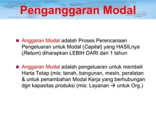 Penganggaran Modal
 Anggaran Modal adalah Proses Perencanaan

Pengeluaran untuk Modal (Capital) yang HASILnya
(Return) diharapkan LEBIH DARI dari 1 tahun
 Anggaran Modal adalah pengeluaran untuk membeli

Harta Tetap (mis: tanah, bangunan, mesin, peralatan
& untuk penambahan Modal Kerja yang berhubungan
dgn kapasitas produksi (mis: Layanan  untuk Org.)

 