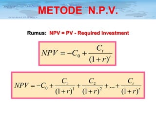 METODE N.P.V.
Rumus: NPV = PV - Required Investment

Ct
NPV = −C0 +
t
(1 + r )
Ct
C1
C2
+
+ ... +
NPV = −C0 +
1
2
(1 + r ) (1 + r )
(1 + r ) t

 