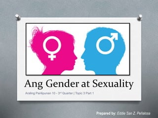 Ang Gender at Sexuality
Araling Panlipunan 10 - 3rd Quarter | Topic 3 Part 1
Prepared by: Eddie San Z. Peñalosa
 