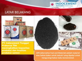 LATAR BELAKANG
PT. Indocement Tunggal
Prakarsa Tbk
meningkatkan kapasitas
produksi dan kualitas
produksi semen AFR (alternative Fuel and Material) adalah material
atau bahan bakar untuk industri yang dipakai untuk
mengurangi bahan baku konvensional.
 