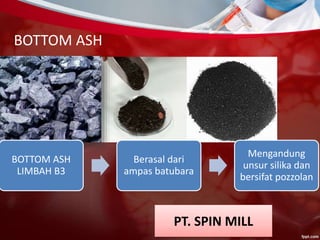 BOTTOM ASH
BOTTOM ASH
LIMBAH B3
Berasal dari
ampas batubara
Mengandung
unsur silika dan
bersifat pozzolan
PT. SPIN MILL
 