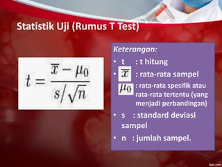 Statistik Uji (Rumus T Test)
Keterangan:
• t : t hitung
• : rata-rata sampel
: rata-rata spesifik atau
rata-rata tertentu (yang
menjadi perbandingan)
• s : standard deviasi
sampel
• n : jumlah sampel.
 