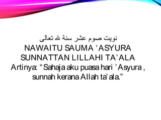 نويت صوم عشر سنة ل تعالى 
NAWAITU SAUMA ‘ASYURA 
SUNNATTAN LILLAHI TA’ALA 
Artinya: “Sahaja aku puasa hari ’Asyura , 
sunnah kerana Allah ta’ala.” 
 