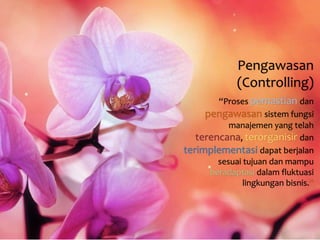 Pengawasan 
(Controlling) 
“Proses pemastian dan 
pengawasan sistem fungsi 
manajemen yang telah 
terencana, terorganisir dan 
terimplementasi dapat berjalan 
sesuai tujuan dan mampu 
beradaptasi dalam fluktuasi 
lingkungan bisnis.” 
 