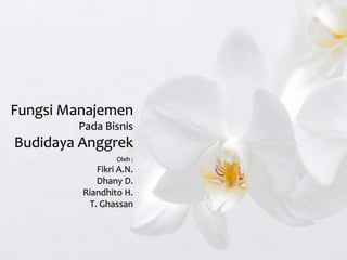 Fungsi Manajemen 
Pada Bisnis 
Budidaya Anggrek 
Oleh : 
Fikri A.N. 
Dhany D. 
Riandhito H. 
T. Ghassan 
 