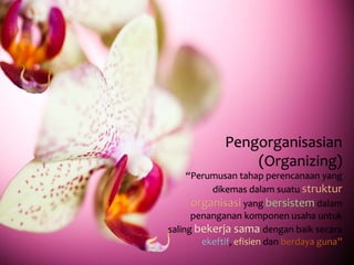 Pengorganisasian 
(Organizing) 
“Perumusan tahap perencanaan yang 
dikemas dalam suatu struktur 
organisasi yang bersistemdalam 
penanganan komponen usaha untuk 
saling bekerja sama dengan baik secara 
ekeftif, efisien dan berdaya guna” 
 
