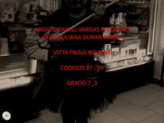 ANGGYE DANIEL VARGAS PALOMINO
SILVIA JULIANA DURAN PRADA
VITTA PAOLA BOLIVAR
CODIGOS 17 , 39
GRADO 7_3
 