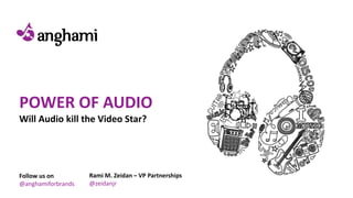 POWER OF AUDIO
Will Audio kill the Video Star?
Follow us on
@anghamiforbrands
Rami M. Zeidan – VP Partnerships
@zeidanjr
 