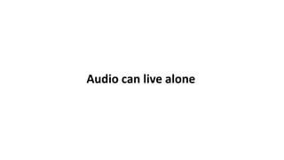 Audio can live alone
 