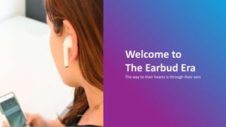Welcome to
The Earbud Era
The way to their hearts is through their ears
 