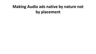 Making Audio ads native by nature not
by placement
 