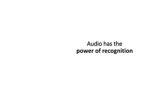 Audio has the
power of recognition
 