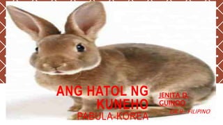 ANG HATOL NG
KUNEHO
PABULA-KOREA
JENITA D.
GUINOO
GR.9- FILIPINO
 
