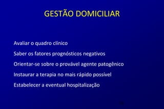 GESTÃO DOMICILIAR


Avaliar o quadro clínico
Saber os fatores prognósticos negativos
Orientar-se sobre o provável agente patogênico
Instaurar a terapia no mais rápido possível
Estabelecer a eventual hospitalização


                                              18
 