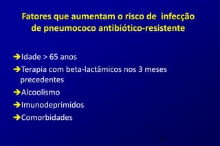 Fatores que aumentam o risco de infecção
    de pneumococo antibiótico-resistente

Idade > 65 anos
Terapia com beta-lactâmicos nos 3 meses
 precedentes
Alcoolismo
Imunodeprimidos
Comorbidades

                                      24
 