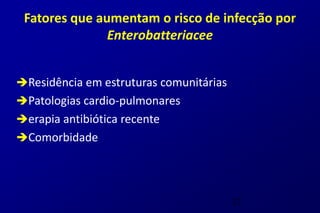 Fatores que aumentam o risco de infecção por
               Enterobatteriacee


Residência em estruturas comunitárias
Patologias cardio-pulmonares
erapia antibiótica recente
Comorbidade




                                         27
 