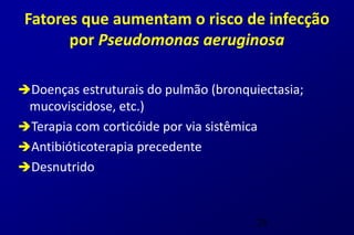Fatores que aumentam o risco de infecção
       por Pseudomonas aeruginosa

Doenças estruturais do pulmão (bronquiectasia;
 mucoviscidose, etc.)
Terapia com corticóide por via sistêmica
Antibióticoterapia precedente
Desnutrido



                                        28
 