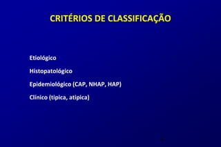 CRITÉRIOS DE CLASSIFICAÇÃO


Etiológico

Histopatológico

Epidemiológico (CAP, NHAP, HAP)

Clínico (tipica, atipica)




                                  4
 