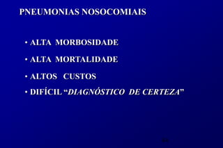 PNEUMONIAS NOSOCOMIAIS


• ALTA MORBOSIDADE

• ALTA MORTALIDADE

• ALTOS CUSTOS
• DIFÍCIL “DIAGNÓSTICO DE CERTEZA”




                             44
 