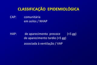 CLASSIFICAÇÃO EPIDEMIOLÓGICA
CAP:     comunitária
         em asilos / NHAP


HAP:     de aparecimento precoce        (<5 gg)
         de aparecimento tardio (>5 gg)
         associada à ventilação / VAP




                                          5
 