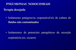 PNEUMONIAS NOSOCOMIAIS
Terapia desejada

 • Isolamento patógeno/os responsável/eis da cultura de
   fluídos não contaminados


 • Isolamentos de potenciais patogênicos da secreção
   respiratória (ex. escarro)


                                         51
 