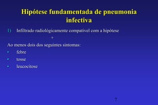 Hipótese fundamentada de pneumonia
                     infectiva
1)   Infiltrado radiológicamente compativel com a hipótese
                      +
Ao menos dois dos seguintes sintomas:
•    febre
•    tosse
•    leucocitose




                                                       7
 