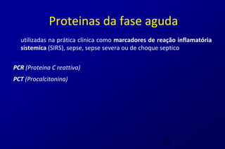 Proteinas da fase aguda
  utilizadas na prática clínica como marcadores de reação inflamatória
  sistemica (SIRS), sepse, sepse severa ou de choque septico

PCR (Proteina C reattiva)
PCT (Procalcitonina)




                                                    70
 
