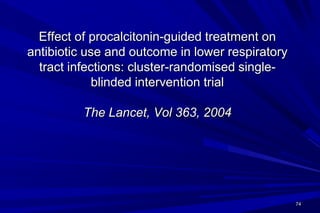 Effect of procalcitonin-guided treatment on
antibiotic use and outcome in lower respiratory
  tract infections: cluster-randomised single-
             blinded intervention trial

          The Lancet, Vol 363, 2004




                                                  74
 