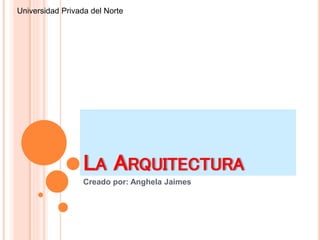 LA ARQUITECTURA
Creado por: Anghela Jaimes
Universidad Privada del Norte
 