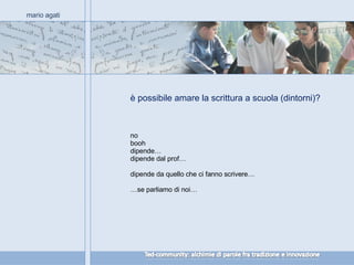 è possibile amare la scrittura a scuola (dintorni)? mario agati no booh dipende… dipende dal prof… dipende da quello che ci fanno scrivere… … se parliamo di noi… 