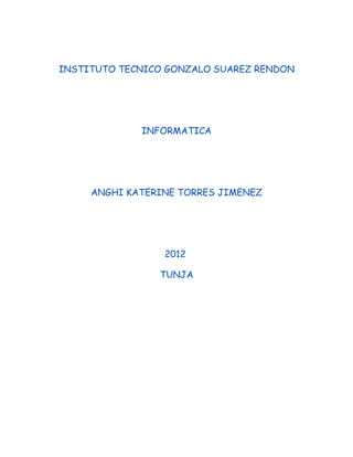 INSTITUTO TECNICO GONZALO SUAREZ RENDON




             INFORMATICA




     ANGHI KATERINE TORRES JIMENEZ




                 2012

                TUNJA
 