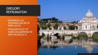 GREGORY
REFROMATION
• NAGSIMULA SA
PAGKAKALUKLOK NI
PAPA LEO IX
• IPINAGPATULOY AT
NAPAGTAGUMPAYAN NI
PAPA NICHOLAS II
This Photo by Unknown Author is licensed under CC BY-SA
 