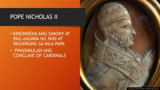 POPE NICHOLAS II
• KINONDENA ANG SIMONY AT
PAG-AASAWA NG PARI AT
PAGHIRANG SA MGA PAPA
• PINASIMULAN ANG
CONCLAVE OF CARDINALS
This Photo by Unknown Author is licensed under CC BY-SA
 