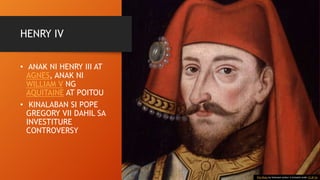 HENRY IV
• ANAK NI HENRY III AT
AGNES, ANAK NI
WILLIAM V NG
AQUITAINE AT POITOU
• KINALABAN SI POPE
GREGORY VII DAHIL SA
INVESTITURE
CONTROVERSY
This Photo by Unknown Author is licensed under CC BY-SA
 