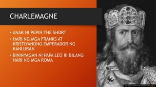 CHARLEMAGNE
• ANAK NI PEPIN THE SHORT
• HARI NG MGA FRANKS AT
KRISTIYANONG EMPERADOR NG
KANLURAN
• BININYAGAN NI PAPA LEO III BILANG
HARI NG MGA ROMA
This Photo by Unknown Author is licensed under CC BY-SA
 
