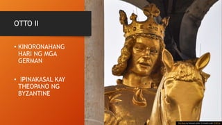 OTTO II
• KINORONAHANG
HARI NG MGA
GERMAN
• IPINAKASAL KAY
THEOPANO NG
BYZANTINE
This Photo by Unknown Author is licensed under CC BY-SA
 