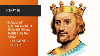 HENRY III
• NAMILI AT
NAGTALAG NG 4
PAPA NG ROMA
KABILANG NA
SINA:
• CLEMENT II
• LEO IX
 