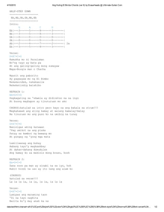 4/10/2015 Ang Huling El Bimbo Chords (ver 6) by Eraserheads @ Ultimate­Guitar.Com
data:text/html;charset=utf­8,%3Cpre%20style%3D%22color%3A%20rgb(0%2C%200%2C%200)%3B%20font­style%3A%20normal%3B%20font­variant%3A… 1/2
HALF­STEP DOWN
­­­­­­­­­­­­­­­­­­­
 Eb,Ab,Db,Gb,Bb,Eb
­­­­­­­­­­­­­­­­­­­
Intro: 
      G      A      C       G
Eb|­­­3­­­­­­5­­­­­­8­­­­­­­3­­­­­­­|
Bb|­­­3­­­­­­5­­­­­­8­­­­­­­3­­­­­­­|
Gb|­­­0­­­­­­0­­­­­­0­­­­­­­0­­­­­­­|
Db|­­­0­­­­­­0­­­­­­0­­­­­­­0­­­­­­­|
Ab|­­­2­­­­­­4­­­­­­7­­­­­­­2­­­­­­­| 2x
Eb|­­­3­­­­­­5­­­­­­8­­­­­­­3­­­­­­­|
Verse:
G­A7­C­G
Kamukha mo si Paraluman
No'ng tayo ay bata pa
At ang galing­galing mong sumayaw
Mapa­Boogie man o Chacha
Ngunit ang paborito
Ay pagsayaw mo ng El Bimbo
Nakakaindak, nakakaaliw
Nakakatindig balahibo
REFRAIN 1:
Em­G­C­D
Pagkagaling sa 'skwela ay didiretso na sa inyo
At buong maghapon ay tinuturuan mo ako
CHORUS:katulad sa intro pero kayo na ang bahala sa strum!!!
Magkahawak ang ating kamay at walang kamalay­malay
Na tinuruan mo ang puso ko na umibig na tunay
Verse:
G­A7­C­G
Naninigas aking katawan
'Pag umikot na ang plaka
Patay sa kembot ng bewang mo
At pungay ng 'yong mga mata
Lumiliwanag ang buhay
Habang tayo'y magkaakbay
At dahan­dahang dumudulas
Ang kamay ko sa makinis mong braso, hooh
REFRAIN 2:
Em­G­C­D
Sana noon pa man ay sinabi na sa iyo, hoh
Kahit hindi na uso ay ito lang ang alam ko
(CHORUS)
katulad sa verse!!!
La la la la, la la, la la, la la la
Verse:
G­A7­C­G
Lumipas ang maraming taon
'Di na tayo nagkita
Balita ko'y may anak ka na
 