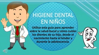 HIGIENE DENTAL
EN NIÑOS
Utilice esta guía para aprender
sobre la salud bucal y cómo cuidar
los dientes de su hijo, desde el
nacimiento hasta el kínder y
durante la adolescencia.
 