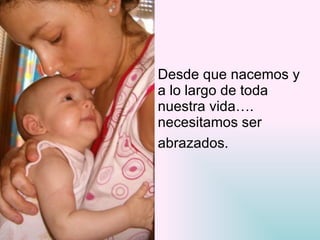 Desde que nacemos y  a lo largo de toda  nuestra vida….  necesitamos ser  abrazados.   