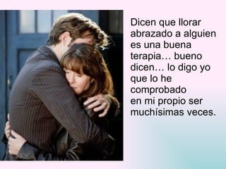 Dicen que llorar  abrazado a alguien  es una buena  terapia… bueno  dicen… lo digo yo  que lo he  comprobado  en mi propio ser  muchísimas veces. 