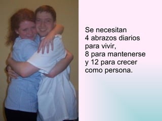 Se necesitan  4 abrazos diarios  para vivir, 8 para mantenerse  y 12 para crecer  como persona. 