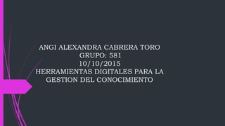 ANGI ALEXANDRA CABRERA TORO
GRUPO: 581
10/10/2015
HERRAMIENTAS DIGITALES PARA LA
GESTION DEL CONOCIMIENTO
 