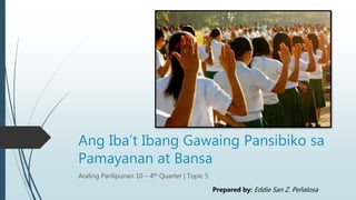 Ang Iba’t Ibang Gawaing Pansibiko sa
Pamayanan at Bansa
Araling Panlipunan 10 – 4th Quarter | Topic 5
Prepared by: Eddie San Z. Peñalosa
 